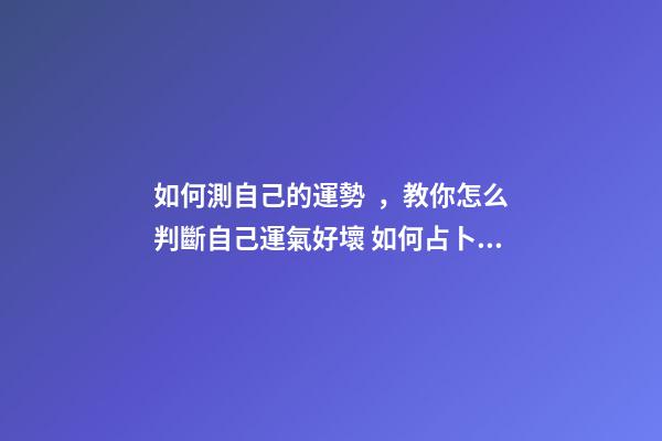 如何測自己的運勢，教你怎么判斷自己運氣好壞 如何占卜自己的運勢。
